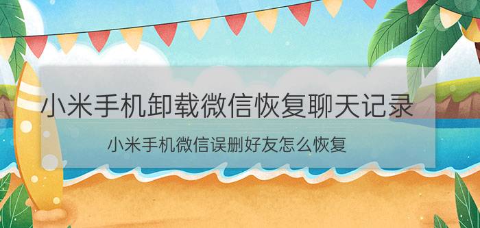 小米手机卸载微信恢复聊天记录 小米手机微信误删好友怎么恢复？